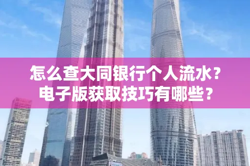 怎么查大同银行个人流水?电子版获取技巧有哪些?