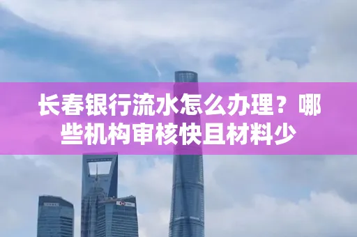 长春银行流水怎么办理?哪些机构审核快且材料少