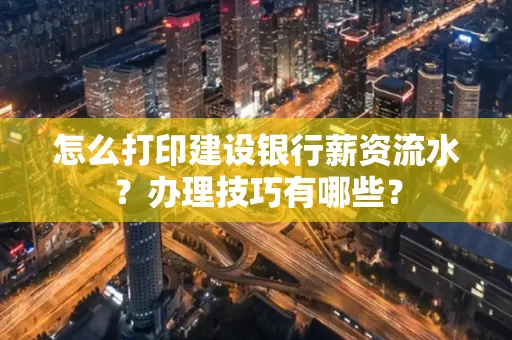 怎么打印建设银行薪资流水?办理技巧有哪些?